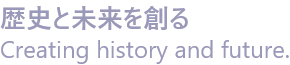 歴史と未来を創る　Creating history and future.